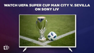 Watch UEFA Super Cup Man City vs Sevilla in France On SonyLiv