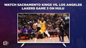 How To Watch Sacramento Kings vs Los Angeles Lakers Game 3 in Canada on Hulu [Best Guide]