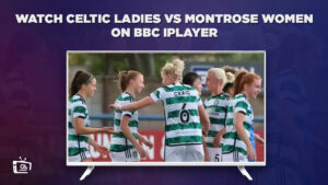 How to Watch Celtic Ladies vs Montrose Women Outside UK on BBC iPlayer [Live Stream]