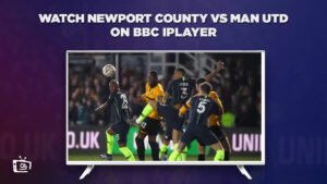 How to Watch Newport County vs Man Utd Outside UK on BBC iPlayer
