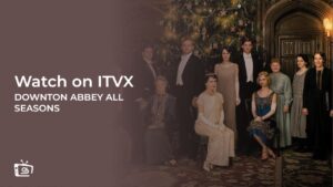 How to Watch Downton Abbey All Seasons outside UK on ITVX? [Detailed Guide]
